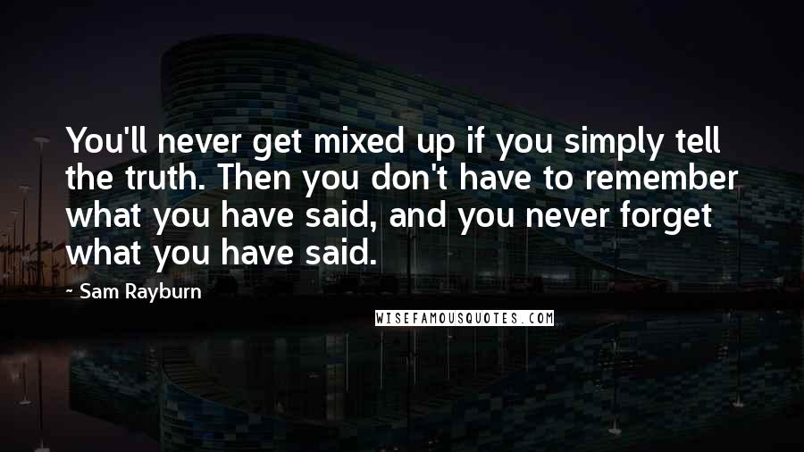 Sam Rayburn Quotes: You'll never get mixed up if you simply tell the truth. Then you don't have to remember what you have said, and you never forget what you have said.