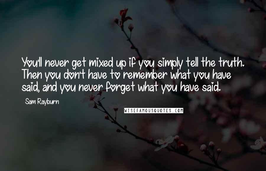 Sam Rayburn Quotes: You'll never get mixed up if you simply tell the truth. Then you don't have to remember what you have said, and you never forget what you have said.