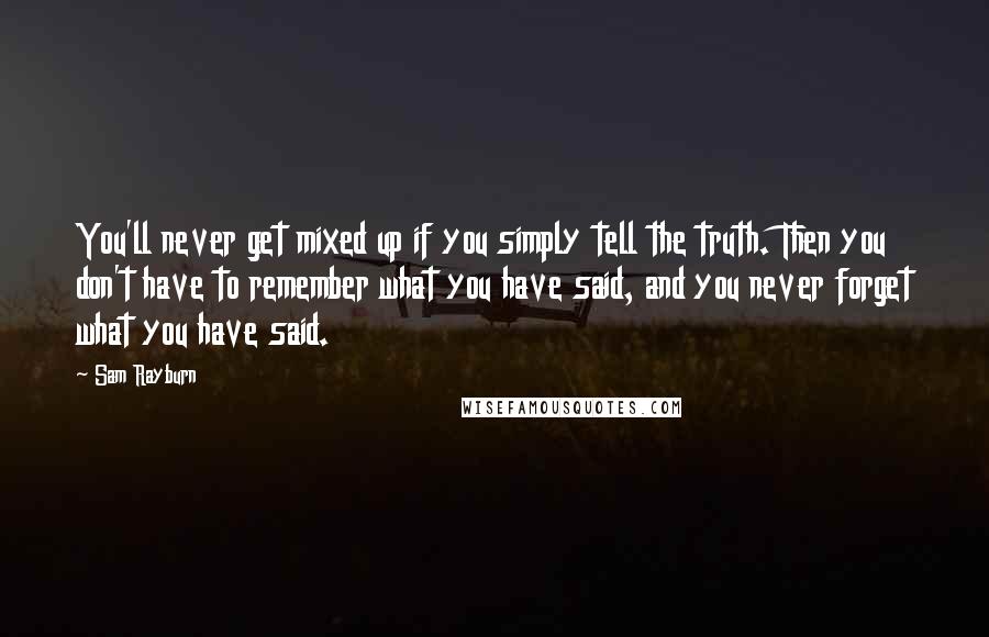 Sam Rayburn Quotes: You'll never get mixed up if you simply tell the truth. Then you don't have to remember what you have said, and you never forget what you have said.