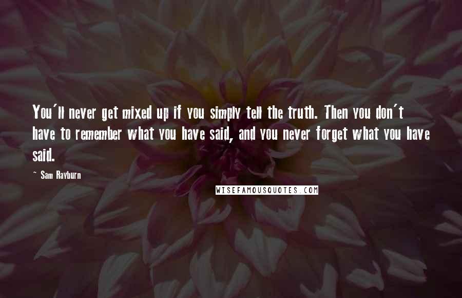 Sam Rayburn Quotes: You'll never get mixed up if you simply tell the truth. Then you don't have to remember what you have said, and you never forget what you have said.