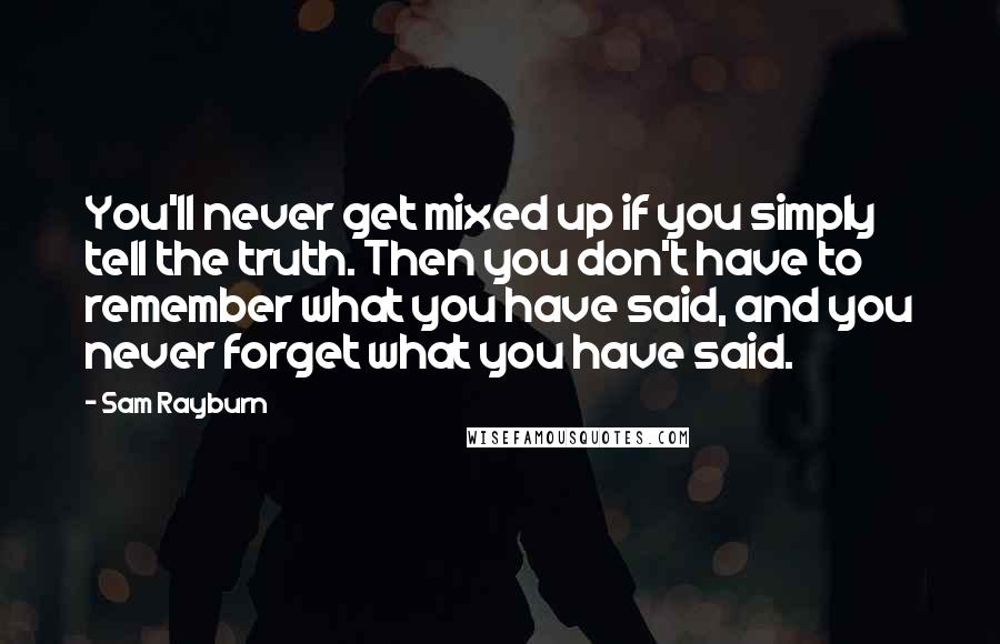 Sam Rayburn Quotes: You'll never get mixed up if you simply tell the truth. Then you don't have to remember what you have said, and you never forget what you have said.