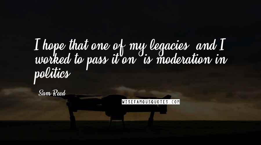 Sam Reed Quotes: I hope that one of my legacies, and I worked to pass it on, is moderation in politics.