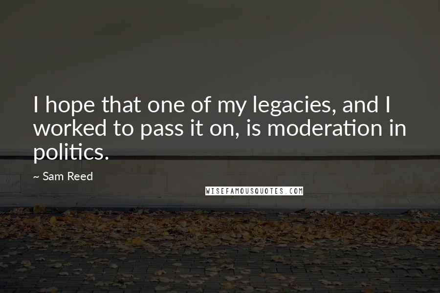 Sam Reed Quotes: I hope that one of my legacies, and I worked to pass it on, is moderation in politics.