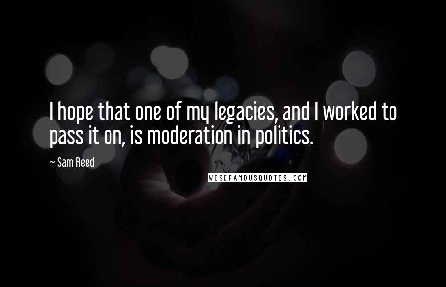 Sam Reed Quotes: I hope that one of my legacies, and I worked to pass it on, is moderation in politics.