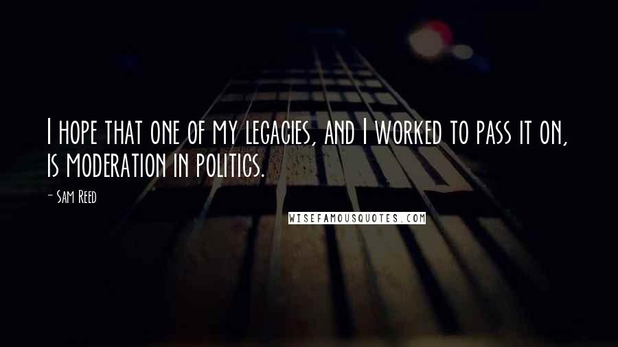 Sam Reed Quotes: I hope that one of my legacies, and I worked to pass it on, is moderation in politics.