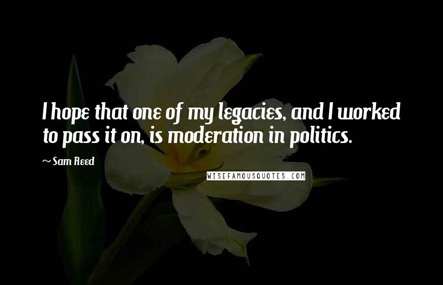 Sam Reed Quotes: I hope that one of my legacies, and I worked to pass it on, is moderation in politics.