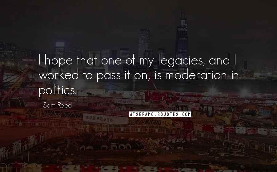 Sam Reed Quotes: I hope that one of my legacies, and I worked to pass it on, is moderation in politics.