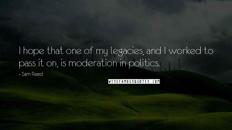 Sam Reed Quotes: I hope that one of my legacies, and I worked to pass it on, is moderation in politics.