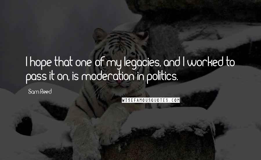 Sam Reed Quotes: I hope that one of my legacies, and I worked to pass it on, is moderation in politics.