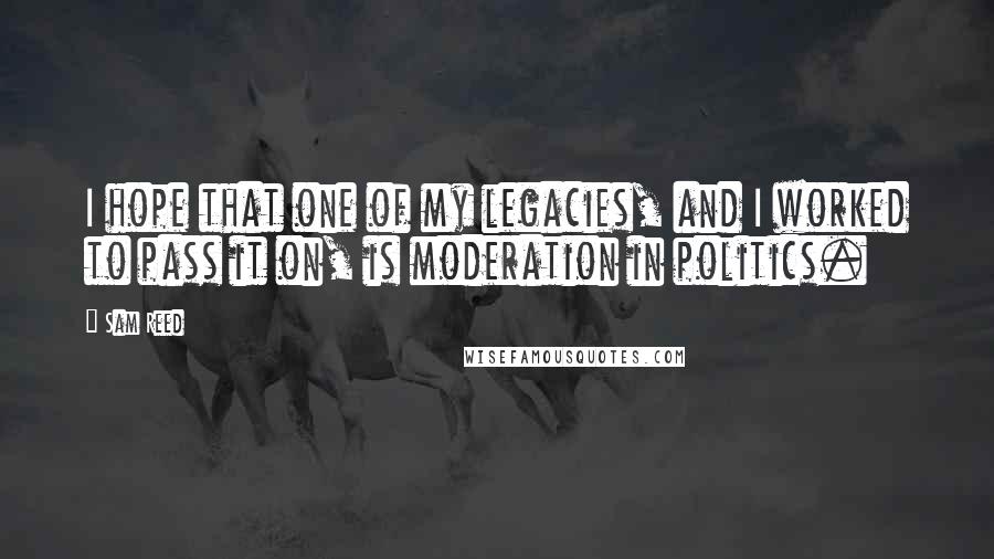 Sam Reed Quotes: I hope that one of my legacies, and I worked to pass it on, is moderation in politics.