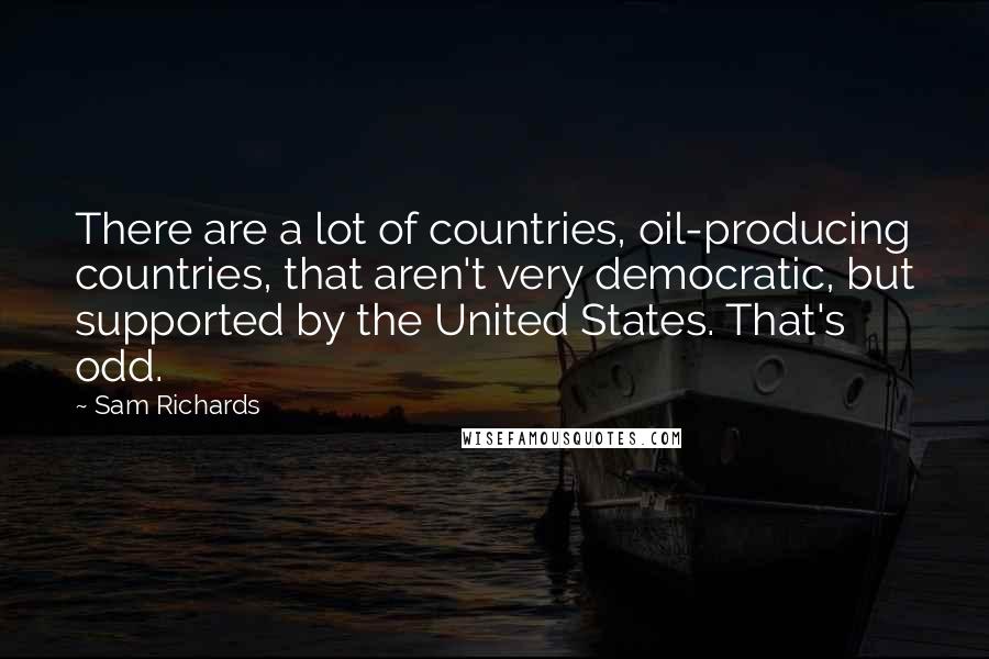 Sam Richards Quotes: There are a lot of countries, oil-producing countries, that aren't very democratic, but supported by the United States. That's odd.