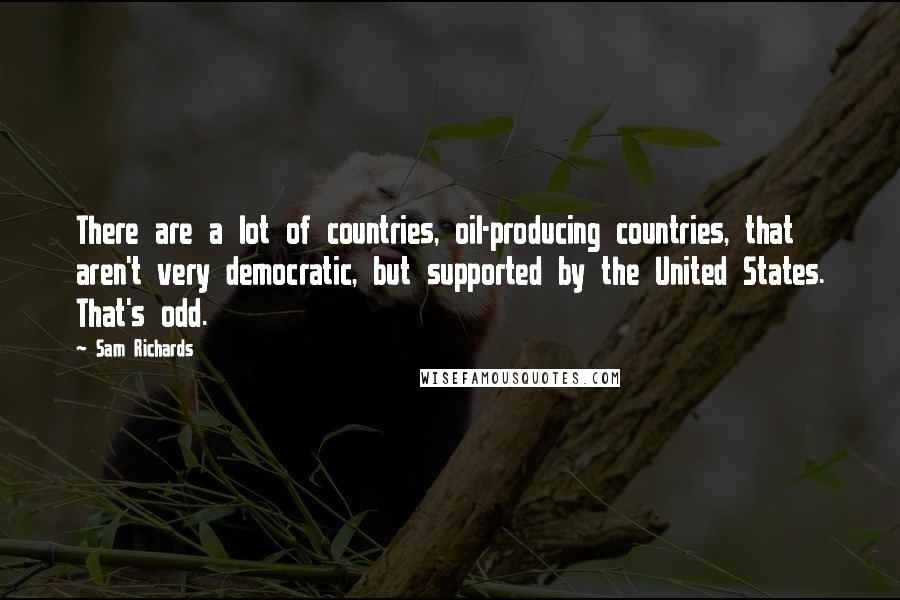 Sam Richards Quotes: There are a lot of countries, oil-producing countries, that aren't very democratic, but supported by the United States. That's odd.