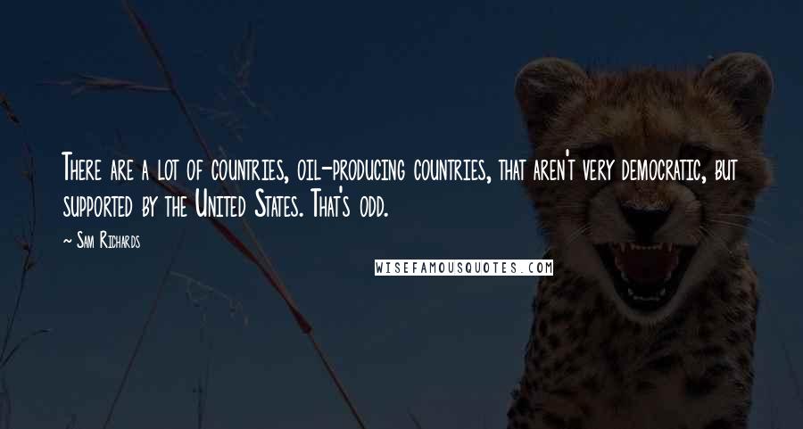 Sam Richards Quotes: There are a lot of countries, oil-producing countries, that aren't very democratic, but supported by the United States. That's odd.