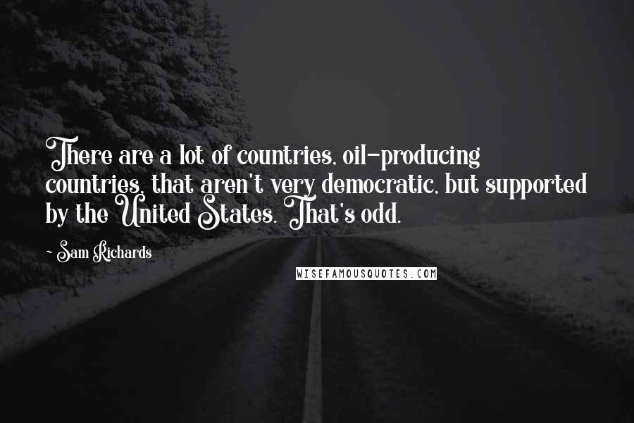 Sam Richards Quotes: There are a lot of countries, oil-producing countries, that aren't very democratic, but supported by the United States. That's odd.