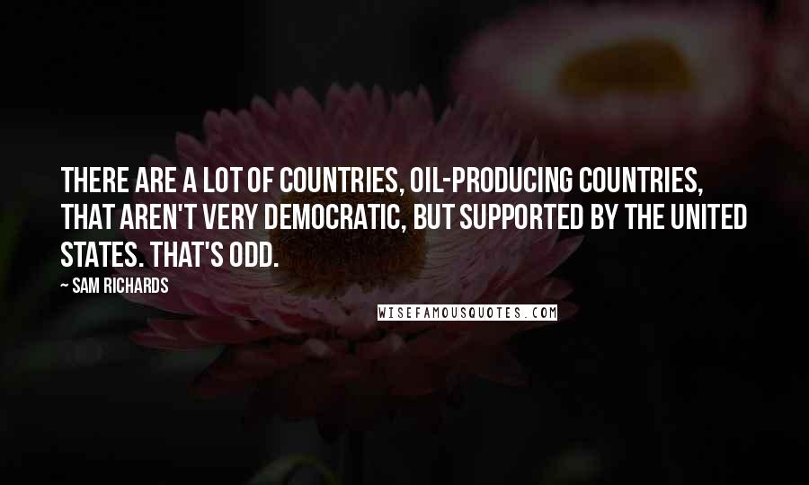 Sam Richards Quotes: There are a lot of countries, oil-producing countries, that aren't very democratic, but supported by the United States. That's odd.