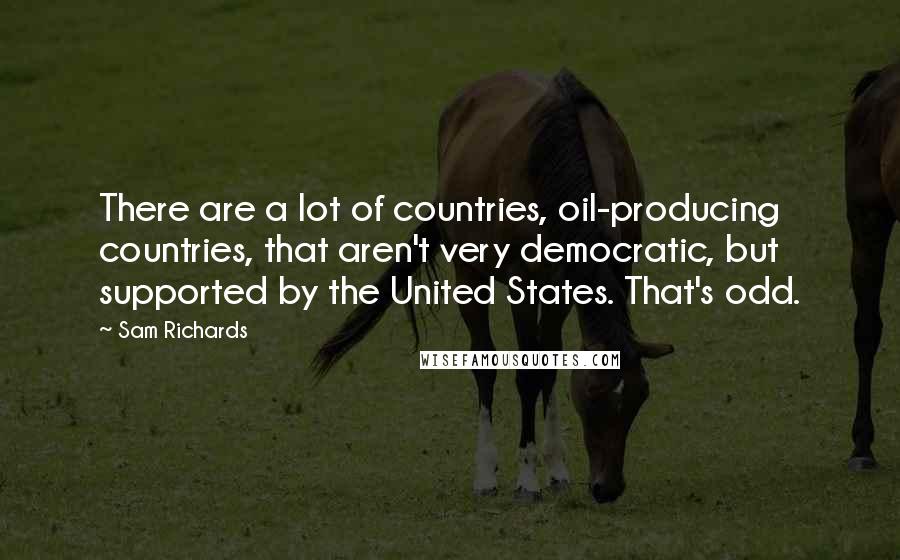 Sam Richards Quotes: There are a lot of countries, oil-producing countries, that aren't very democratic, but supported by the United States. That's odd.