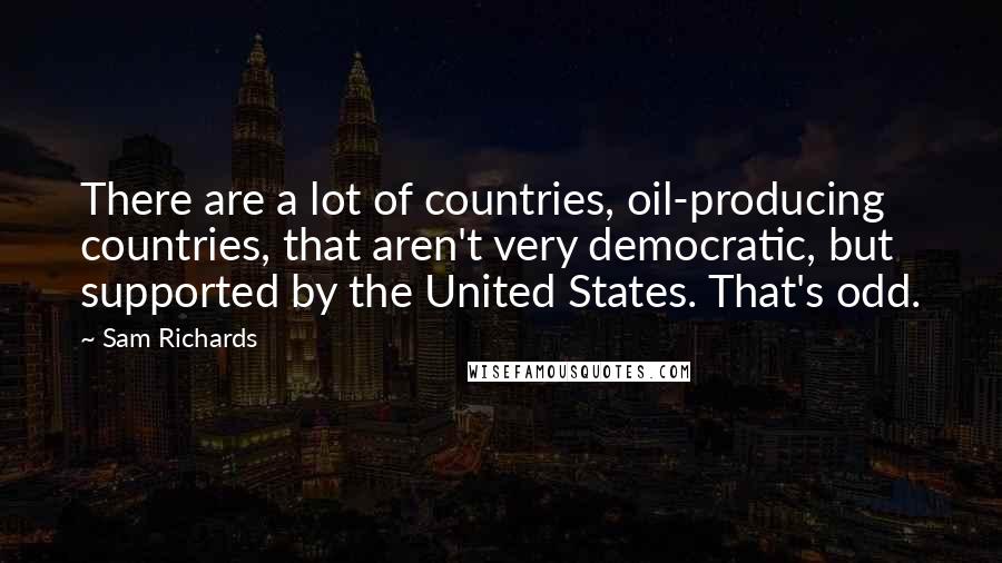 Sam Richards Quotes: There are a lot of countries, oil-producing countries, that aren't very democratic, but supported by the United States. That's odd.