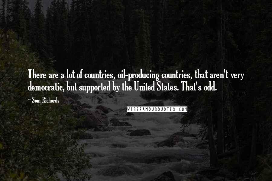 Sam Richards Quotes: There are a lot of countries, oil-producing countries, that aren't very democratic, but supported by the United States. That's odd.