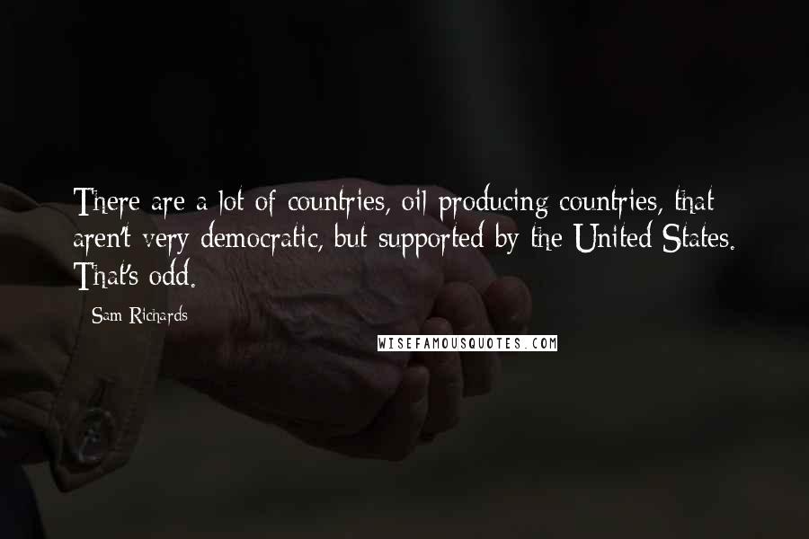 Sam Richards Quotes: There are a lot of countries, oil-producing countries, that aren't very democratic, but supported by the United States. That's odd.