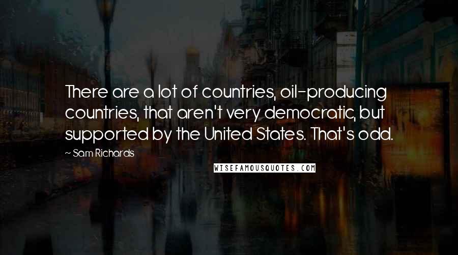 Sam Richards Quotes: There are a lot of countries, oil-producing countries, that aren't very democratic, but supported by the United States. That's odd.