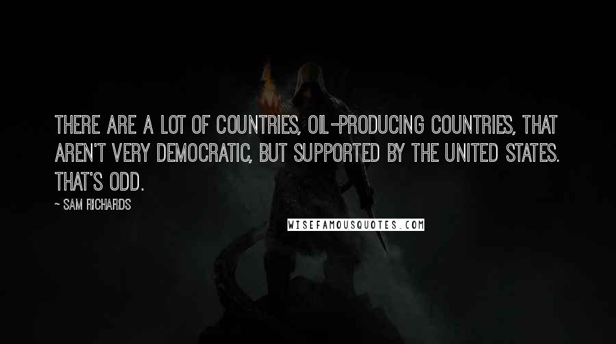 Sam Richards Quotes: There are a lot of countries, oil-producing countries, that aren't very democratic, but supported by the United States. That's odd.