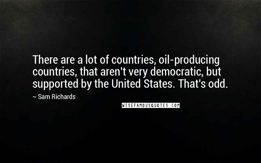 Sam Richards Quotes: There are a lot of countries, oil-producing countries, that aren't very democratic, but supported by the United States. That's odd.