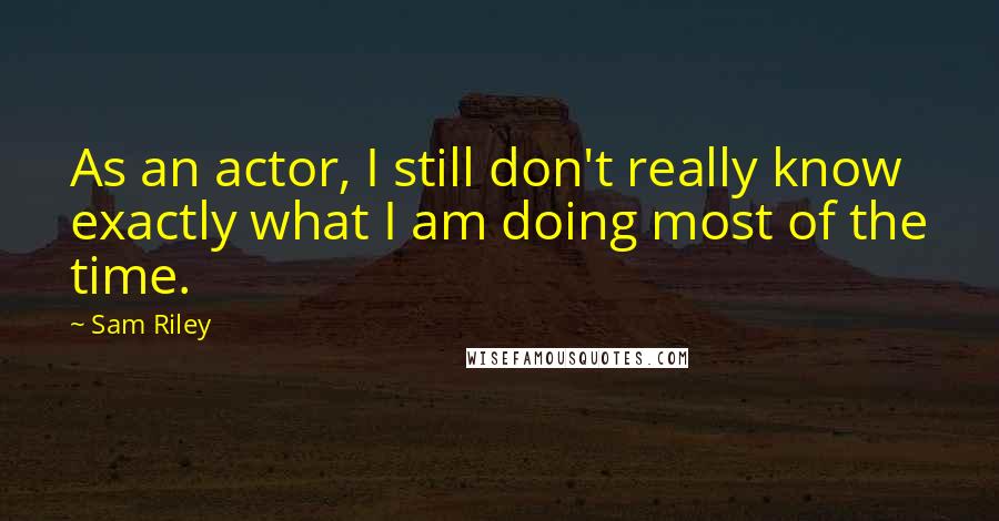 Sam Riley Quotes: As an actor, I still don't really know exactly what I am doing most of the time.