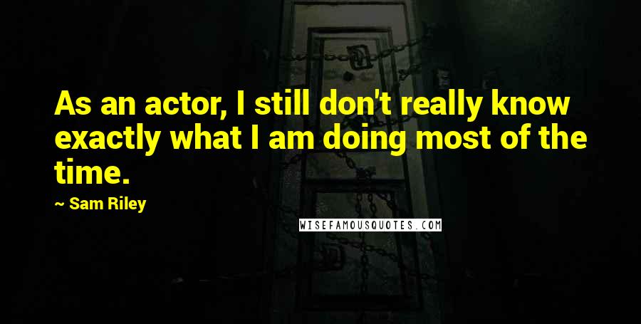 Sam Riley Quotes: As an actor, I still don't really know exactly what I am doing most of the time.