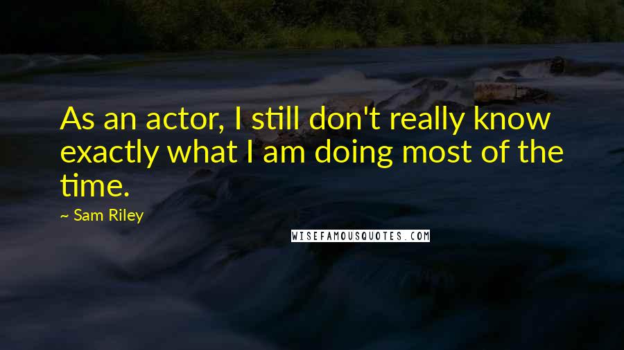 Sam Riley Quotes: As an actor, I still don't really know exactly what I am doing most of the time.