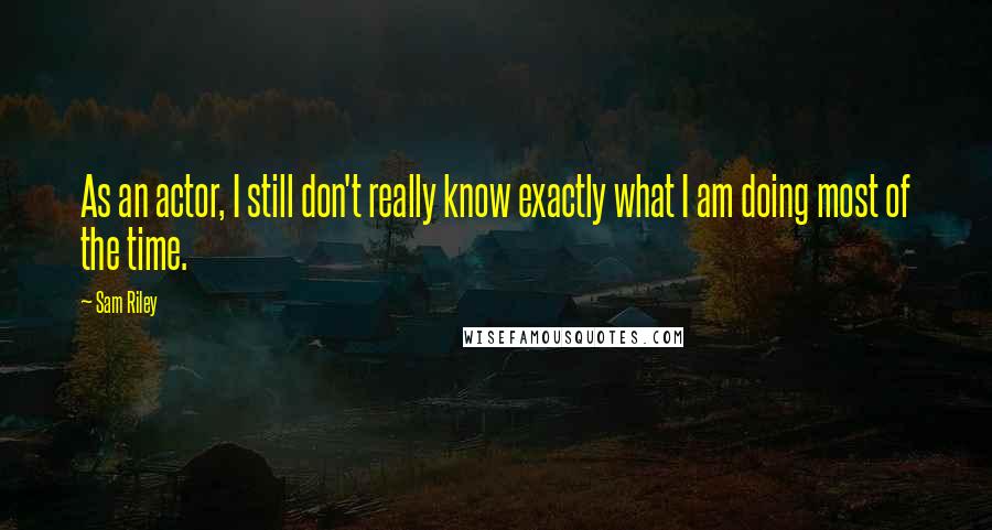 Sam Riley Quotes: As an actor, I still don't really know exactly what I am doing most of the time.