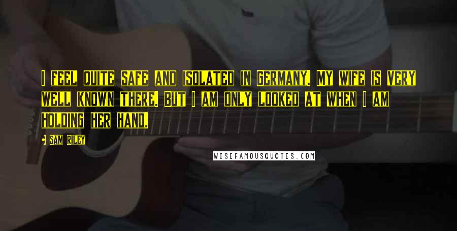 Sam Riley Quotes: I feel quite safe and isolated in Germany. My wife is very well known there. But I am only looked at when I am holding her hand.