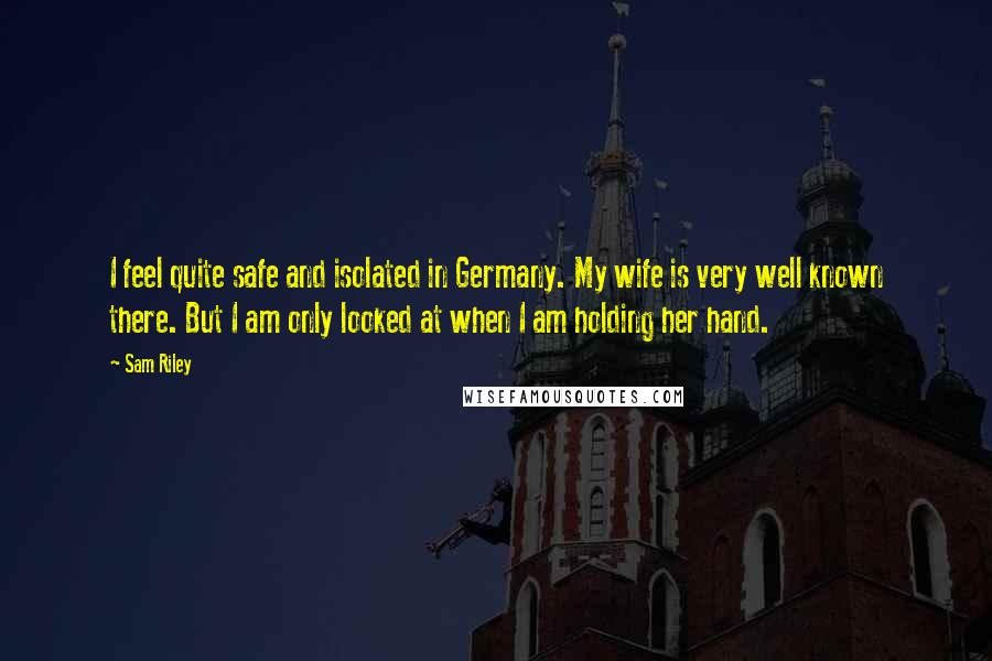 Sam Riley Quotes: I feel quite safe and isolated in Germany. My wife is very well known there. But I am only looked at when I am holding her hand.