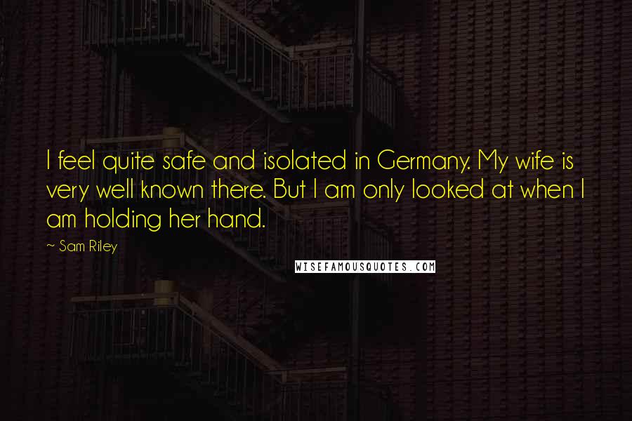 Sam Riley Quotes: I feel quite safe and isolated in Germany. My wife is very well known there. But I am only looked at when I am holding her hand.