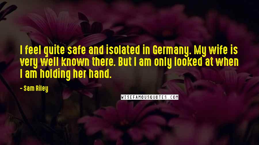 Sam Riley Quotes: I feel quite safe and isolated in Germany. My wife is very well known there. But I am only looked at when I am holding her hand.