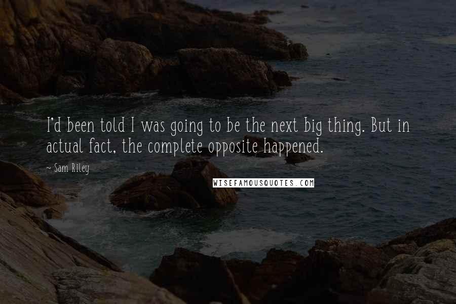 Sam Riley Quotes: I'd been told I was going to be the next big thing. But in actual fact, the complete opposite happened.