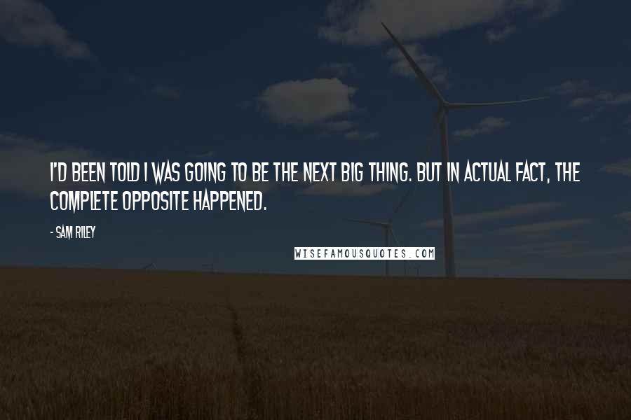 Sam Riley Quotes: I'd been told I was going to be the next big thing. But in actual fact, the complete opposite happened.