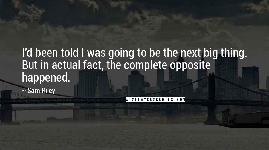 Sam Riley Quotes: I'd been told I was going to be the next big thing. But in actual fact, the complete opposite happened.