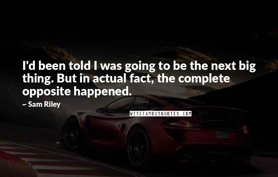 Sam Riley Quotes: I'd been told I was going to be the next big thing. But in actual fact, the complete opposite happened.