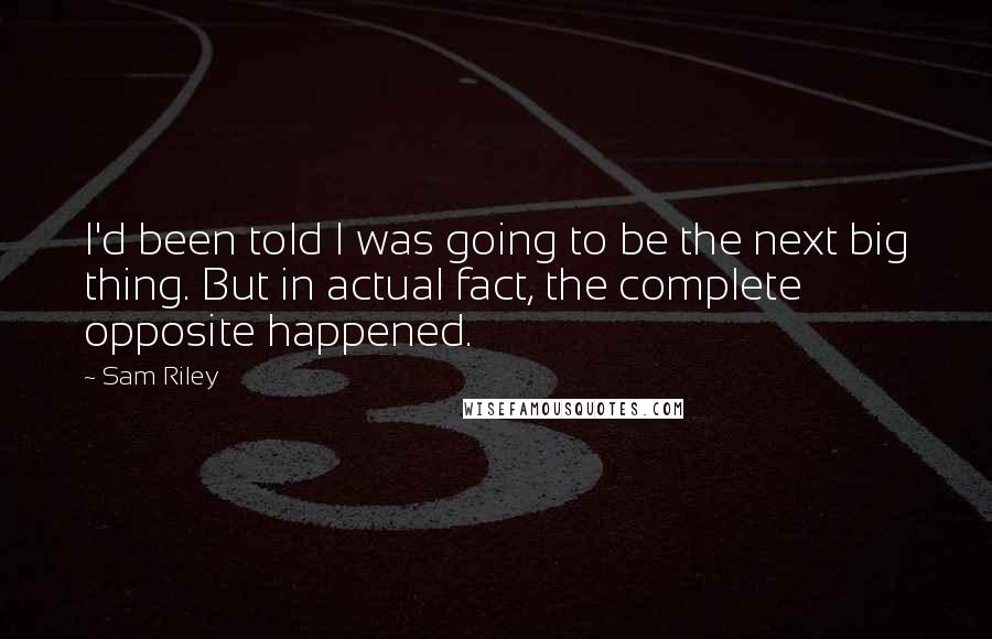 Sam Riley Quotes: I'd been told I was going to be the next big thing. But in actual fact, the complete opposite happened.