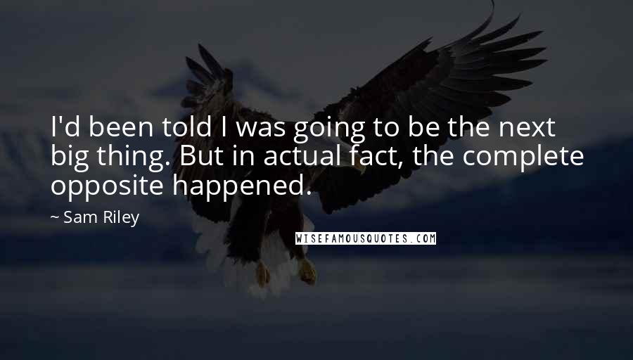 Sam Riley Quotes: I'd been told I was going to be the next big thing. But in actual fact, the complete opposite happened.