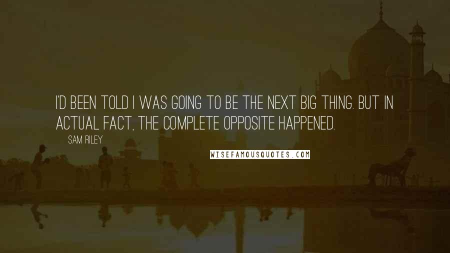 Sam Riley Quotes: I'd been told I was going to be the next big thing. But in actual fact, the complete opposite happened.