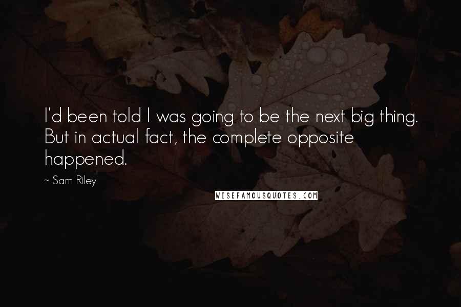 Sam Riley Quotes: I'd been told I was going to be the next big thing. But in actual fact, the complete opposite happened.