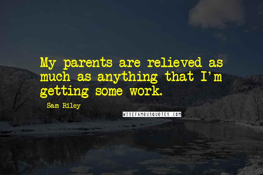 Sam Riley Quotes: My parents are relieved as much as anything that I'm getting some work.