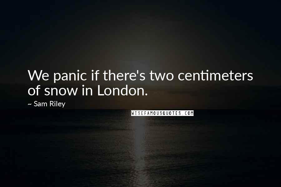 Sam Riley Quotes: We panic if there's two centimeters of snow in London.