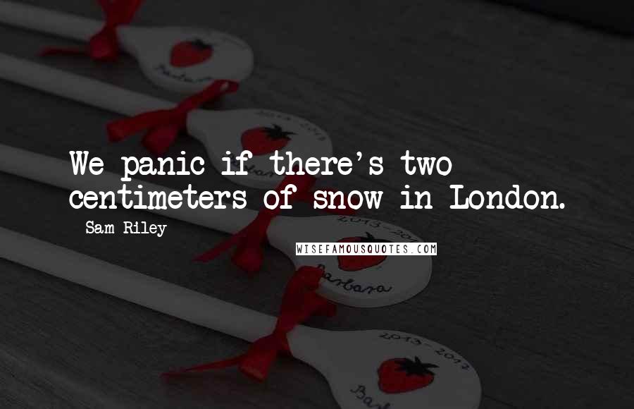 Sam Riley Quotes: We panic if there's two centimeters of snow in London.