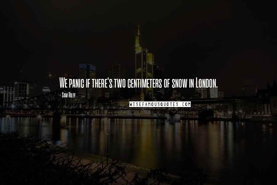 Sam Riley Quotes: We panic if there's two centimeters of snow in London.