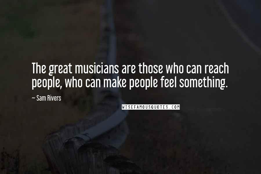 Sam Rivers Quotes: The great musicians are those who can reach people, who can make people feel something.