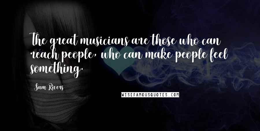 Sam Rivers Quotes: The great musicians are those who can reach people, who can make people feel something.