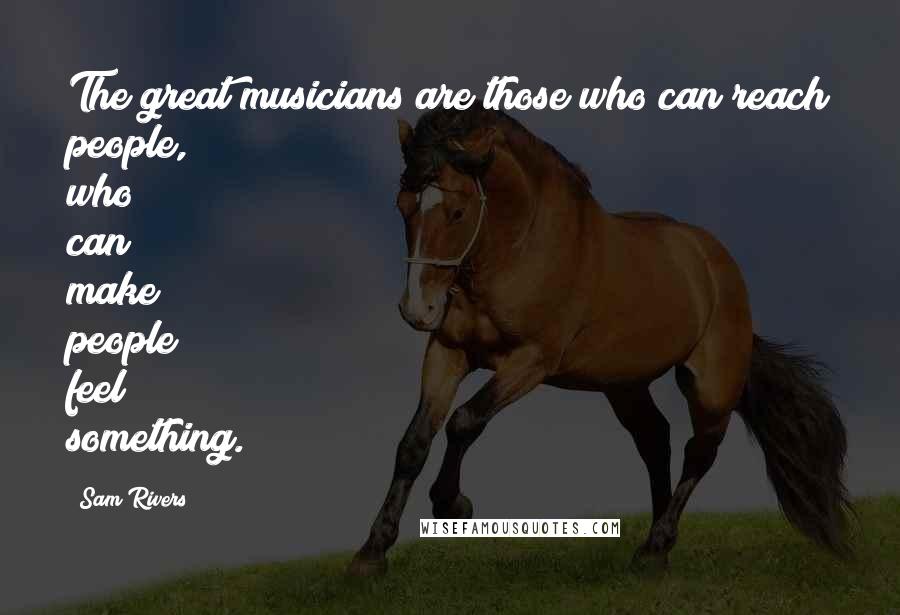 Sam Rivers Quotes: The great musicians are those who can reach people, who can make people feel something.
