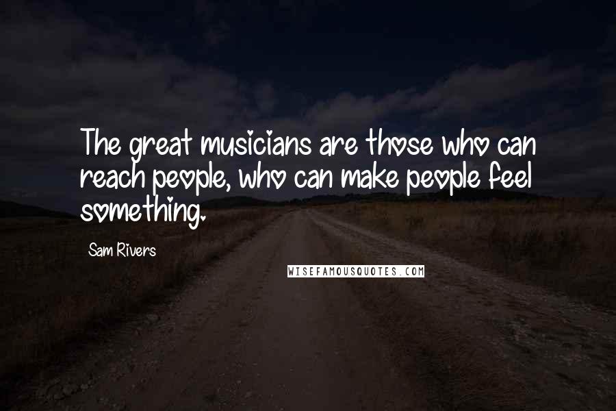 Sam Rivers Quotes: The great musicians are those who can reach people, who can make people feel something.